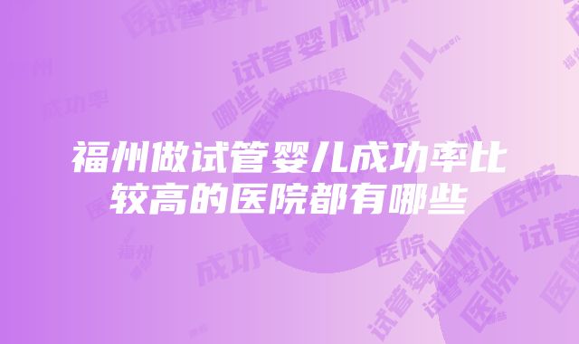 福州做试管婴儿成功率比较高的医院都有哪些