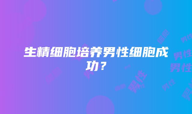 生精细胞培养男性细胞成功？