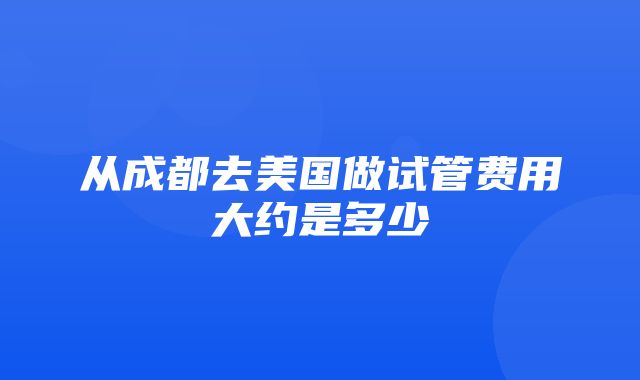 从成都去美国做试管费用大约是多少