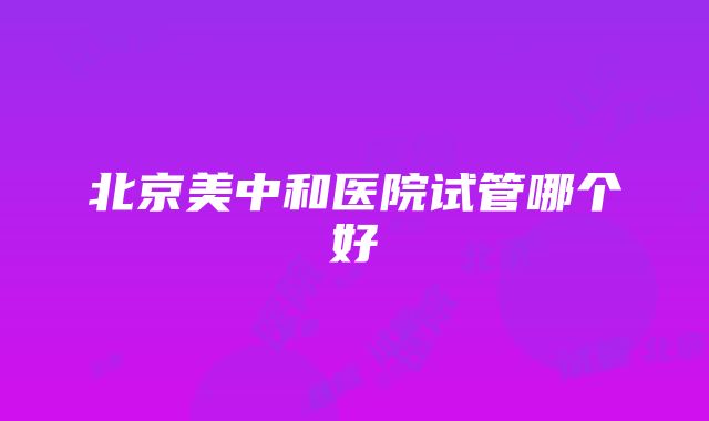 北京美中和医院试管哪个好