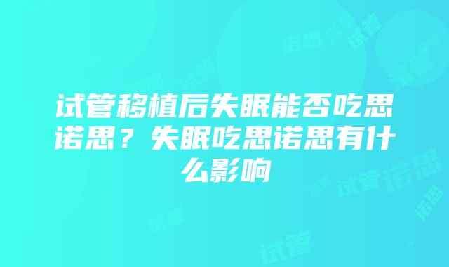 试管移植后失眠能否吃思诺思？失眠吃思诺思有什么影响