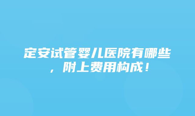 定安试管婴儿医院有哪些，附上费用构成！