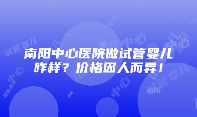 南阳中心医院做试管婴儿咋样？价格因人而异！