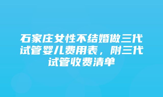 石家庄女性不结婚做三代试管婴儿费用表，附三代试管收费清单