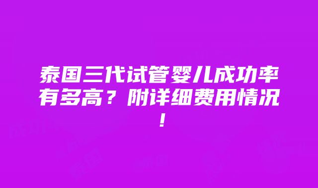 泰国三代试管婴儿成功率有多高？附详细费用情况！