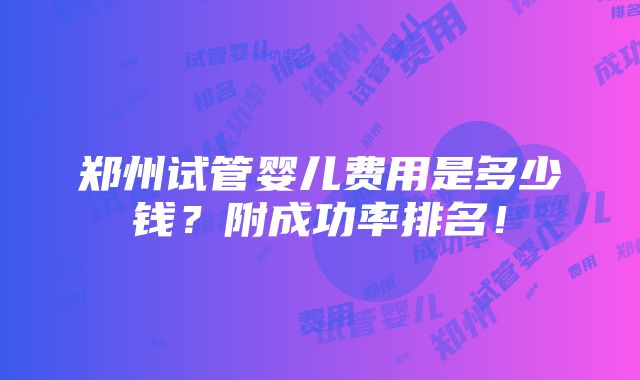 郑州试管婴儿费用是多少钱？附成功率排名！