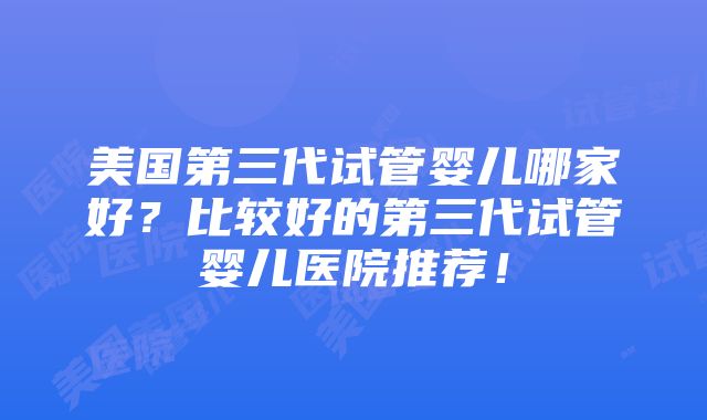 美国第三代试管婴儿哪家好？比较好的第三代试管婴儿医院推荐！