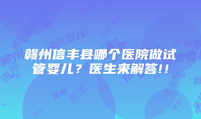 赣州信丰县哪个医院做试管婴儿？医生来解答!！