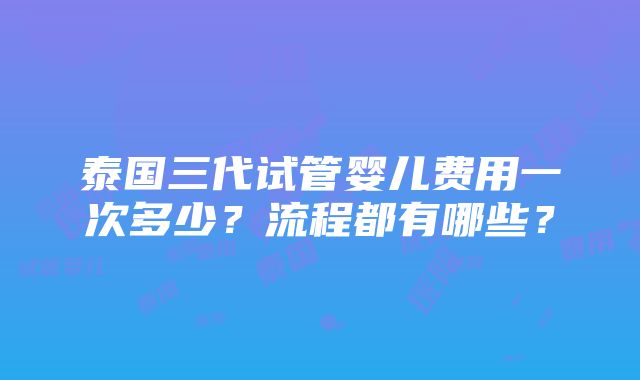 泰国三代试管婴儿费用一次多少？流程都有哪些？