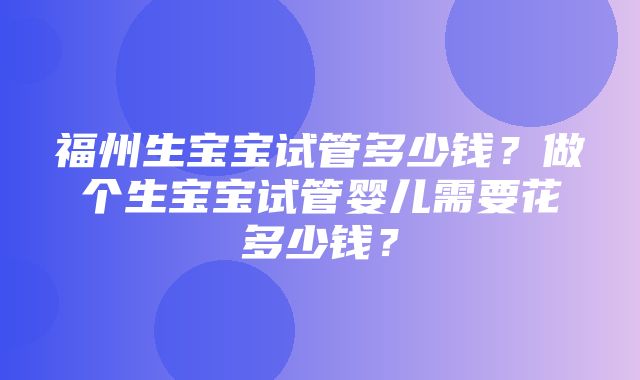 福州生宝宝试管多少钱？做个生宝宝试管婴儿需要花多少钱？