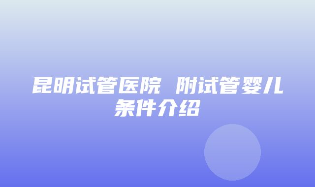 昆明试管医院 附试管婴儿条件介绍