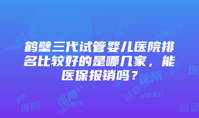 鹤壁三代试管婴儿医院排名比较好的是哪几家，能医保报销吗？