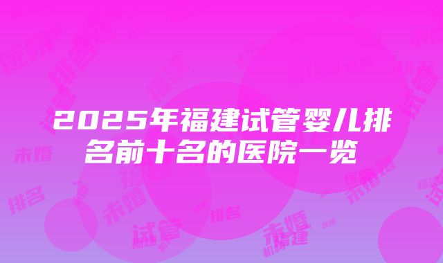 2025年福建试管婴儿排名前十名的医院一览