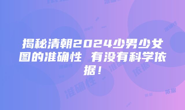 揭秘清朝2024少男少女图的准确性 有没有科学依据！