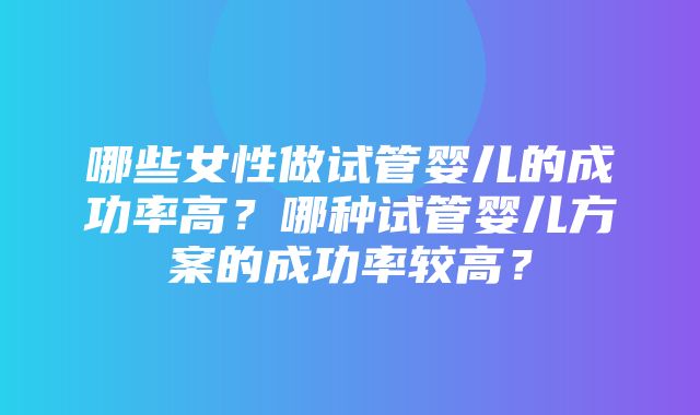 哪些女性做试管婴儿的成功率高？哪种试管婴儿方案的成功率较高？