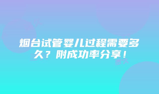 烟台试管婴儿过程需要多久？附成功率分享！