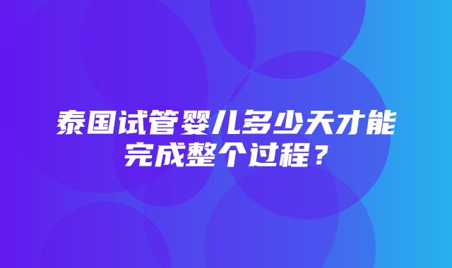 泰国试管婴儿多少天才能完成整个过程？