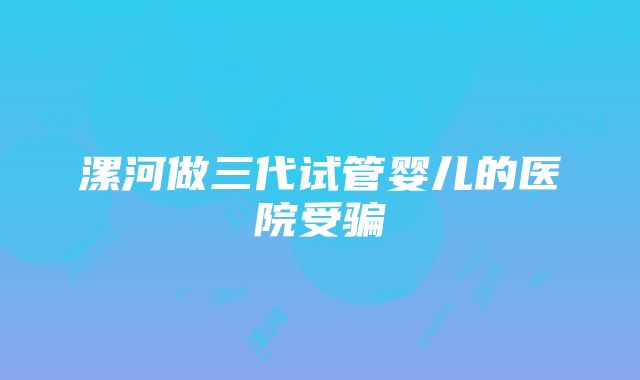 漯河做三代试管婴儿的医院受骗