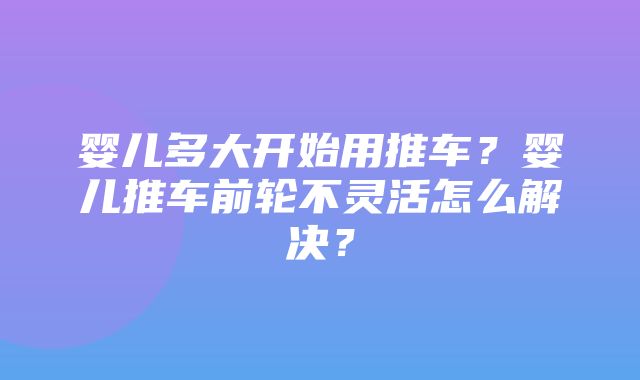 婴儿多大开始用推车？婴儿推车前轮不灵活怎么解决？