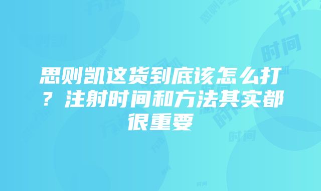 思则凯这货到底该怎么打？注射时间和方法其实都很重要