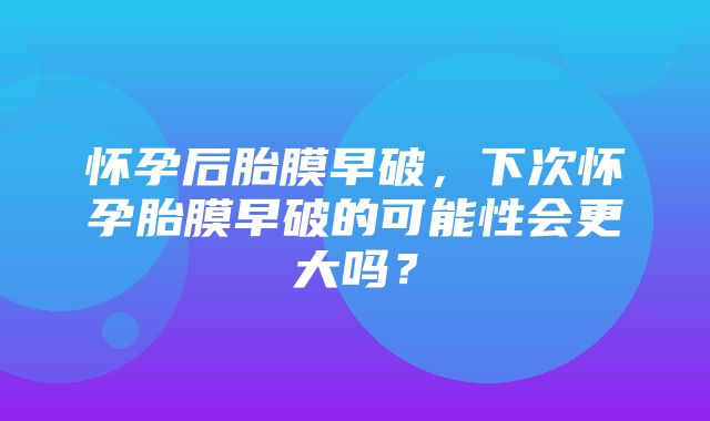 怀孕后胎膜早破，下次怀孕胎膜早破的可能性会更大吗？