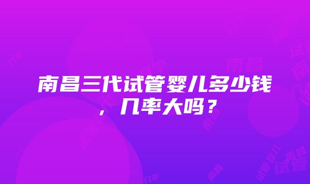 南昌三代试管婴儿多少钱，几率大吗？