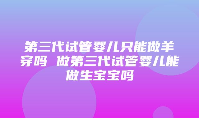 第三代试管婴儿只能做羊穿吗 做第三代试管婴儿能做生宝宝吗