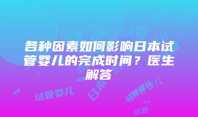 各种因素如何影响日本试管婴儿的完成时间？医生解答