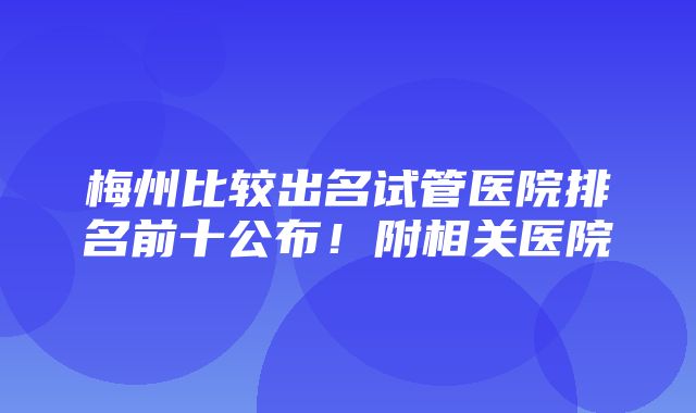 梅州比较出名试管医院排名前十公布！附相关医院