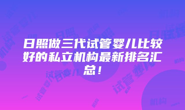 日照做三代试管婴儿比较好的私立机构最新排名汇总！