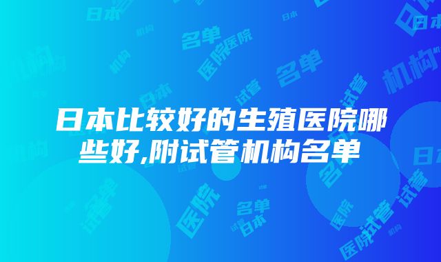 日本比较好的生殖医院哪些好,附试管机构名单