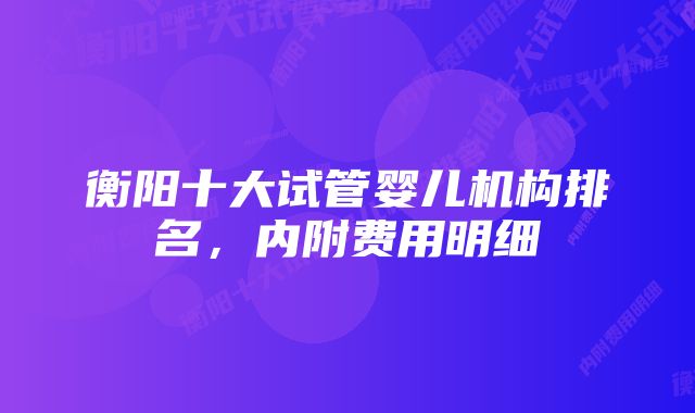 衡阳十大试管婴儿机构排名，内附费用明细