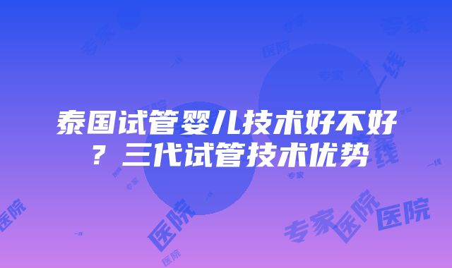 泰国试管婴儿技术好不好？三代试管技术优势