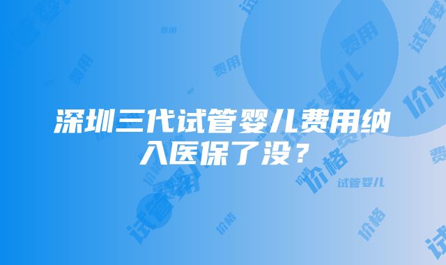 深圳三代试管婴儿费用纳入医保了没？