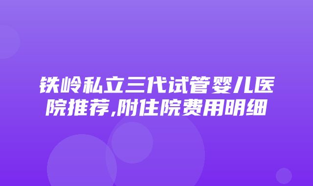 铁岭私立三代试管婴儿医院推荐,附住院费用明细