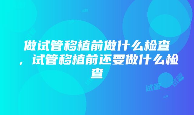 做试管移植前做什么检查，试管移植前还要做什么检查