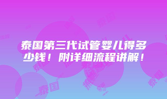 泰国第三代试管婴儿得多少钱！附详细流程讲解！