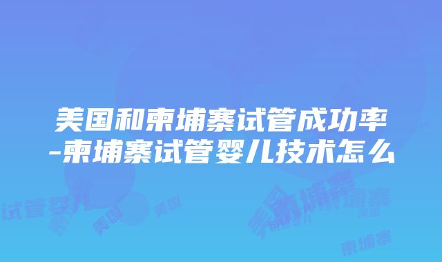 美国和柬埔寨试管成功率-柬埔寨试管婴儿技术怎么