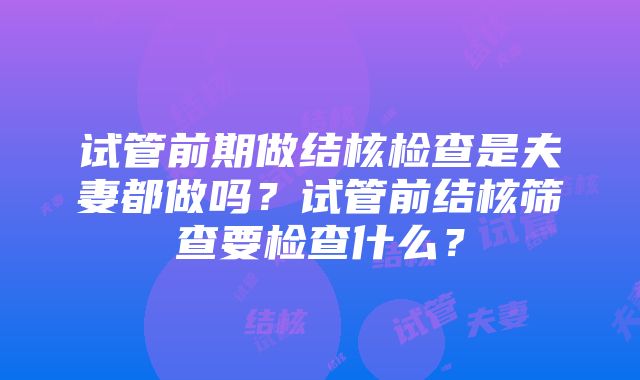 试管前期做结核检查是夫妻都做吗？试管前结核筛查要检查什么？