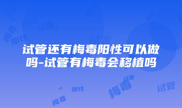 试管还有梅毒阳性可以做吗-试管有梅毒会移植吗