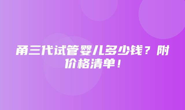 甬三代试管婴儿多少钱？附价格清单！