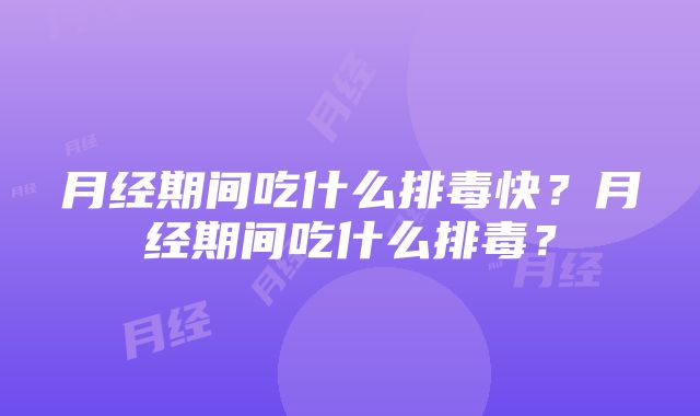 月经期间吃什么排毒快？月经期间吃什么排毒？