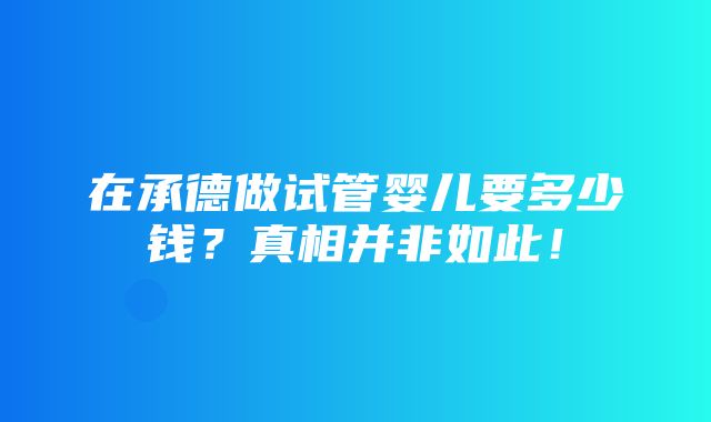 在承德做试管婴儿要多少钱？真相并非如此！