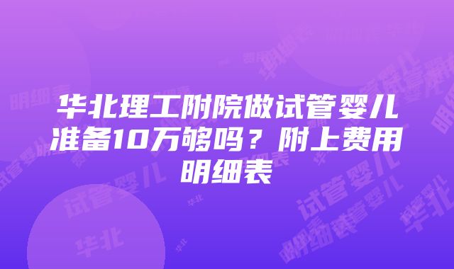 华北理工附院做试管婴儿准备10万够吗？附上费用明细表