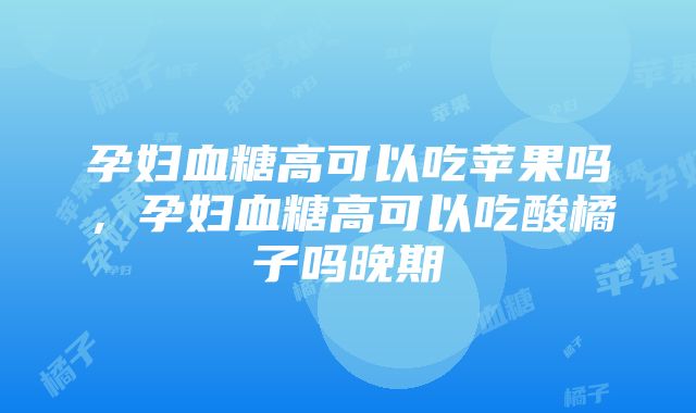 孕妇血糖高可以吃苹果吗，孕妇血糖高可以吃酸橘子吗晚期