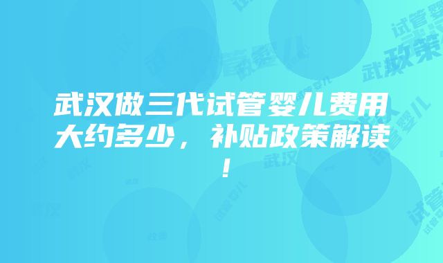 武汉做三代试管婴儿费用大约多少，补贴政策解读！