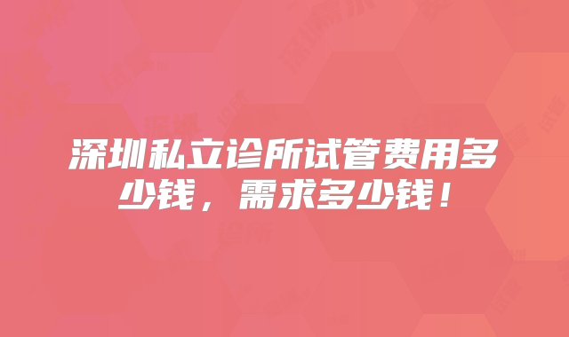 深圳私立诊所试管费用多少钱，需求多少钱！