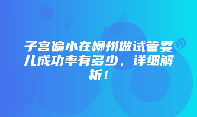 子宫偏小在柳州做试管婴儿成功率有多少，详细解析！