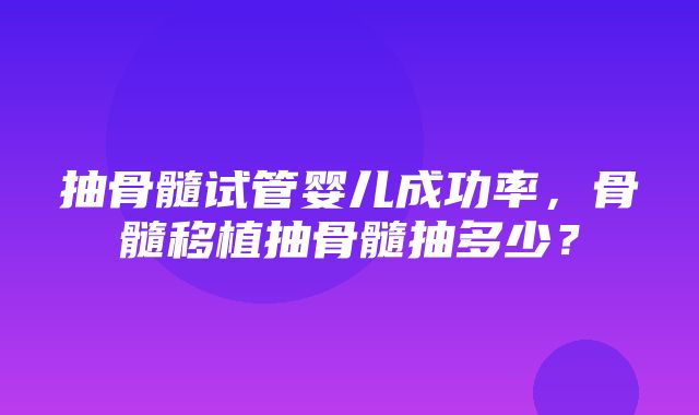 抽骨髓试管婴儿成功率，骨髓移植抽骨髓抽多少？