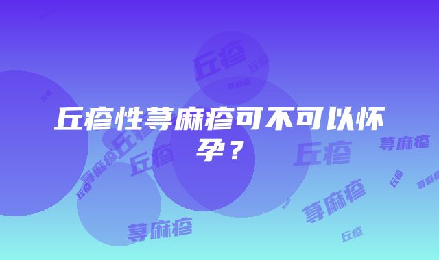 丘疹性荨麻疹可不可以怀孕？